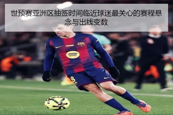 世预赛亚洲区抽签时间临近球迷最关心的赛程悬念与出线变数